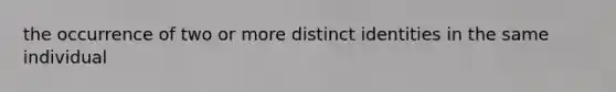 the occurrence of two or more distinct identities in the same individual