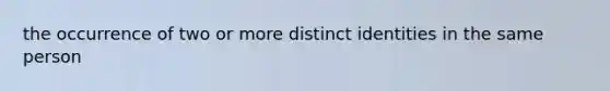 the occurrence of two or more distinct identities in the same person