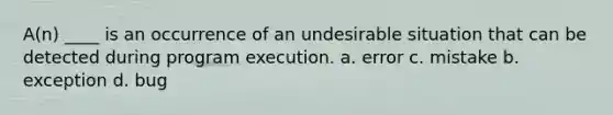 A(n) ____ is an occurrence of an undesirable situation that can be detected during program execution. a. error c. mistake b. exception d. bug