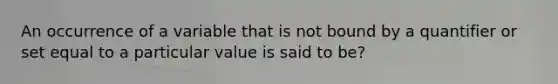 An occurrence of a variable that is not bound by a quantifier or set equal to a particular value is said to be?