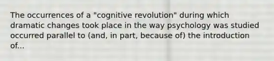 The occurrences of a "cognitive revolution" during which dramatic changes took place in the way psychology was studied occurred parallel to (and, in part, because of) the introduction of...