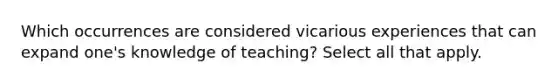 Which occurrences are considered vicarious experiences that can expand one's knowledge of teaching? Select all that apply.