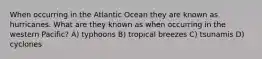 When occurring in the Atlantic Ocean they are known as hurricanes. What are they known as when occurring in the western Pacific? A) typhoons B) tropical breezes C) tsunamis D) cyclones