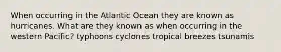 When occurring in the Atlantic Ocean they are known as hurricanes. What are they known as when occurring in the western Pacific? typhoons cyclones tropical breezes tsunamis