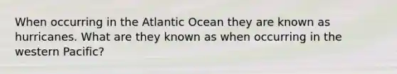 When occurring in the Atlantic Ocean they are known as hurricanes. What are they known as when occurring in the western Pacific?