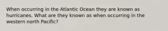 When occurring in the Atlantic Ocean they are known as hurricanes. What are they known as when occurring in the western north Pacific?