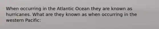 When occurring in the Atlantic Ocean they are known as hurricanes. What are they known as when occurring in the western Pacific: