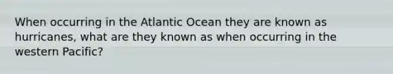 When occurring in the Atlantic Ocean they are known as hurricanes, what are they known as when occurring in the western Pacific?