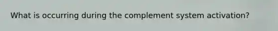 What is occurring during the complement system activation?