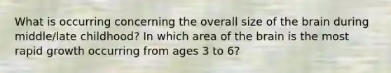 What is occurring concerning the overall size of the brain during middle/late childhood? In which area of the brain is the most rapid growth occurring from ages 3 to 6?