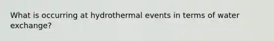 What is occurring at hydrothermal events in terms of water exchange?