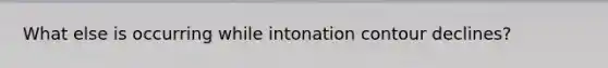 What else is occurring while intonation contour declines?