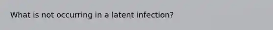 What is not occurring in a latent infection?