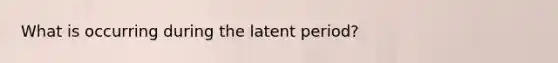 What is occurring during the latent period?