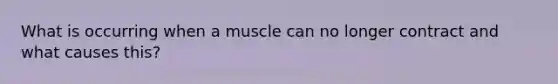 What is occurring when a muscle can no longer contract and what causes this?