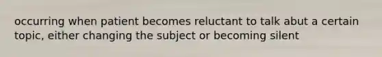 occurring when patient becomes reluctant to talk abut a certain topic, either changing the subject or becoming silent