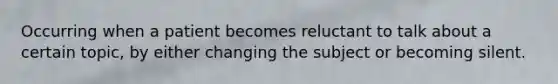 Occurring when a patient becomes reluctant to talk about a certain topic, by either changing the subject or becoming silent.