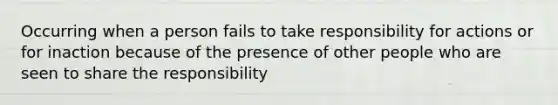 Occurring when a person fails to take responsibility for actions or for inaction because of the presence of other people who are seen to share the responsibility