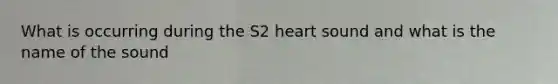 What is occurring during the S2 heart sound and what is the name of the sound