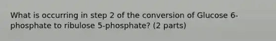 What is occurring in step 2 of the conversion of Glucose 6-phosphate to ribulose 5-phosphate? (2 parts)