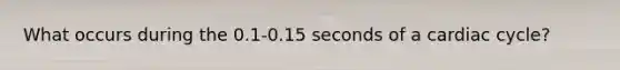 What occurs during the 0.1-0.15 seconds of a cardiac cycle?