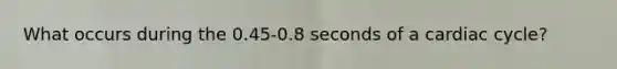 What occurs during the 0.45-0.8 seconds of a cardiac cycle?