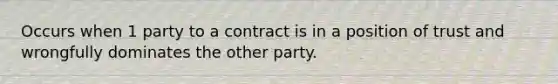 Occurs when 1 party to a contract is in a position of trust and wrongfully dominates the other party.