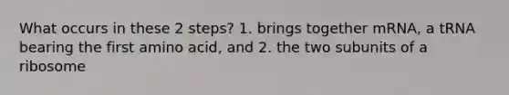 What occurs in these 2 steps? 1. brings together mRNA, a tRNA bearing the first amino acid, and 2. the two subunits of a ribosome