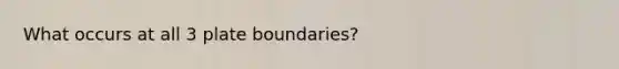 What occurs at all 3 plate boundaries?