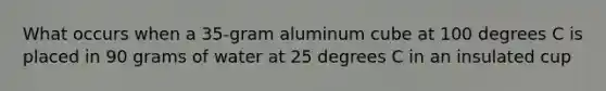 What occurs when a 35-gram aluminum cube at 100 degrees C is placed in 90 grams of water at 25 degrees C in an insulated cup