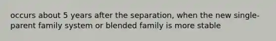 occurs about 5 years after the separation, when the new single-parent family system or blended family is more stable