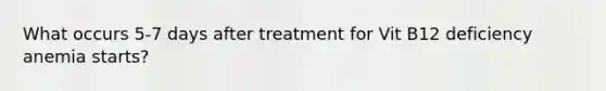 What occurs 5-7 days after treatment for Vit B12 deficiency anemia starts?