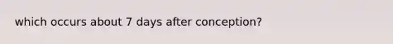 which occurs about 7 days after conception?