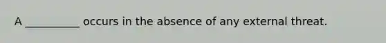 A __________ occurs in the absence of any external threat.