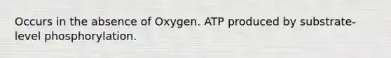 Occurs in the absence of Oxygen. ATP produced by substrate-level phosphorylation.