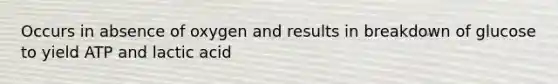 Occurs in absence of oxygen and results in breakdown of glucose to yield ATP and lactic acid