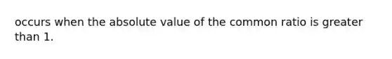 occurs when the <a href='https://www.questionai.com/knowledge/kbbTh4ZPeb-absolute-value' class='anchor-knowledge'>absolute value</a> of the common ratio is greater than 1.