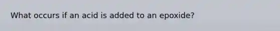 What occurs if an acid is added to an epoxide?