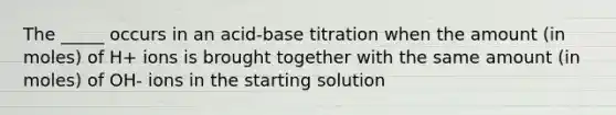 The _____ occurs in an acid-base titration when the amount (in moles) of H+ ions is brought together with the same amount (in moles) of OH- ions in the starting solution