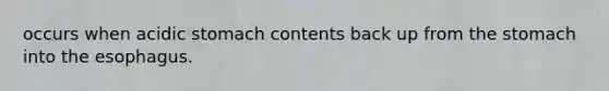 occurs when acidic stomach contents back up from the stomach into the esophagus.