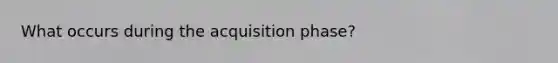 What occurs during the acquisition phase?