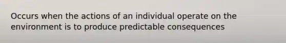 Occurs when the actions of an individual operate on the environment is to produce predictable consequences