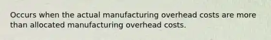 Occurs when the actual manufacturing overhead costs are more than allocated manufacturing overhead costs.