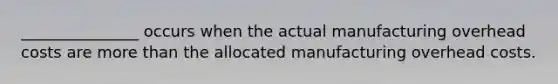 ​_______________ occurs when the actual manufacturing overhead costs are <a href='https://www.questionai.com/knowledge/keWHlEPx42-more-than' class='anchor-knowledge'>more than</a> the allocated manufacturing overhead costs.