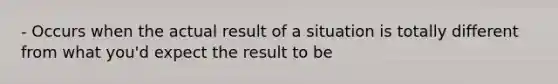 - Occurs when the actual result of a situation is totally different from what you'd expect the result to be