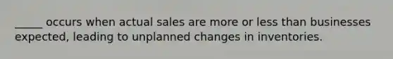 _____ occurs when actual sales are more or less than businesses expected, leading to unplanned changes in inventories.