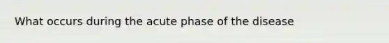 What occurs during the acute phase of the disease