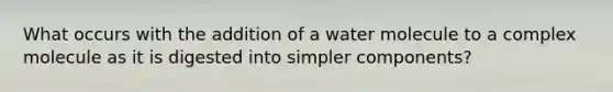 What occurs with the addition of a water molecule to a complex molecule as it is digested into simpler components?