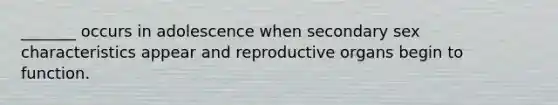 _______ occurs in adolescence when secondary sex characteristics appear and reproductive organs begin to function.