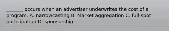 _______ occurs when an advertiser underwrites the cost of a program. A. narrowcasting B. Market aggregation C. full-spot participation D. sponsorship